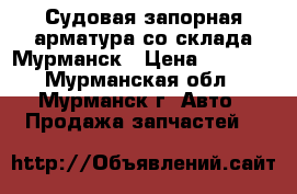 Судовая запорная арматура со склада Мурманск › Цена ­ 1 000 - Мурманская обл., Мурманск г. Авто » Продажа запчастей   